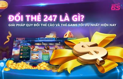 Đổi thẻ cào 247 là gì? Giải pháp quy đổi thẻ cào và thẻ game tối ưu hiện nay